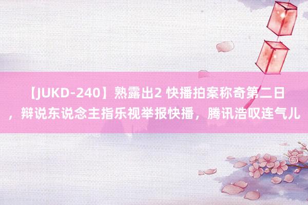 【JUKD-240】熟露出2 快播拍案称奇第二日，辩说东说念主指乐视举报快播，腾讯浩叹连气儿