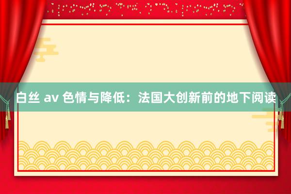 白丝 av 色情与降低：法国大创新前的地下阅读