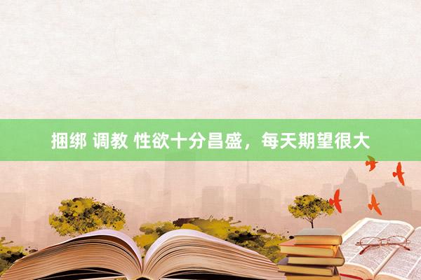 捆绑 调教 性欲十分昌盛，每天期望很大