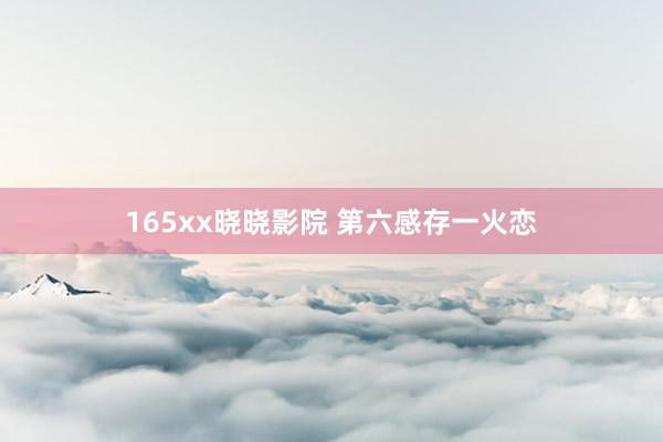 165xx晓晓影院 第六感存一火恋