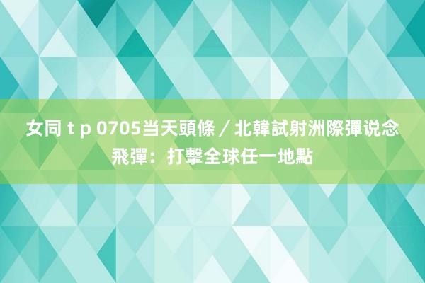 女同 t p 0705当天頭條／北韓試射洲際彈说念飛彈：打擊全球任一地點