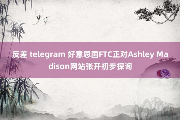 反差 telegram 好意思国FTC正对Ashley Madison网站张开初步探询