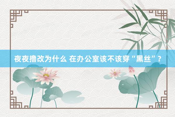 夜夜撸改为什么 在办公室该不该穿“黑丝”？