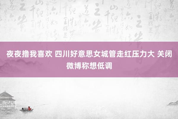 夜夜撸我喜欢 四川好意思女城管走红压力大 关闭微博称想低调