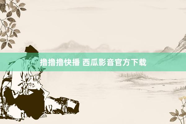 撸撸撸快播 西瓜影音官方下载
