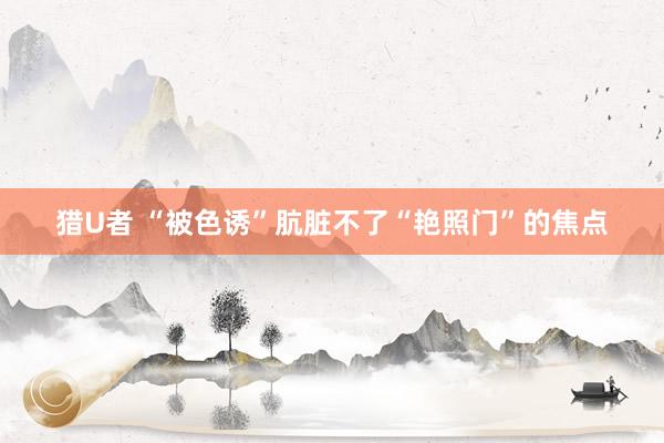猎U者 “被色诱”肮脏不了“艳照门”的焦点