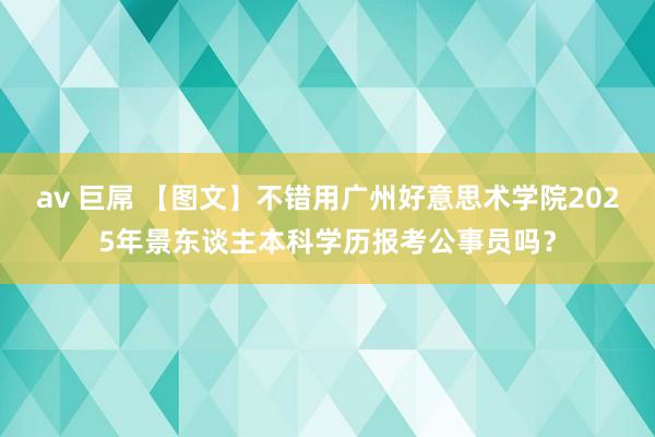av 巨屌 【图文】不错用广州好意思术学院2025年景东谈主本科学历报考公事员吗？