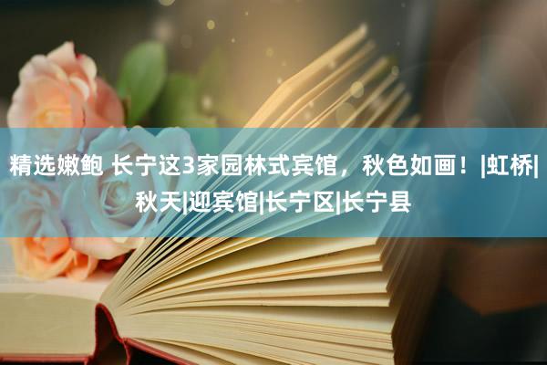 精选嫩鲍 长宁这3家园林式宾馆，秋色如画！|虹桥|秋天|迎宾馆|长宁区|长宁县