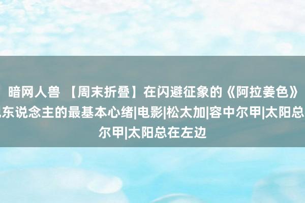 暗网人兽 【周末折叠】在闪避征象的《阿拉姜色》中发现东说念主的最基本心绪|电影|松太加|容中尔甲|太阳总在左边