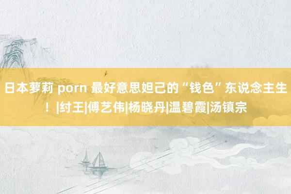 日本萝莉 porn 最好意思妲己的“钱色”东说念主生！|纣王|傅艺伟|杨晓丹|温碧霞|汤镇宗