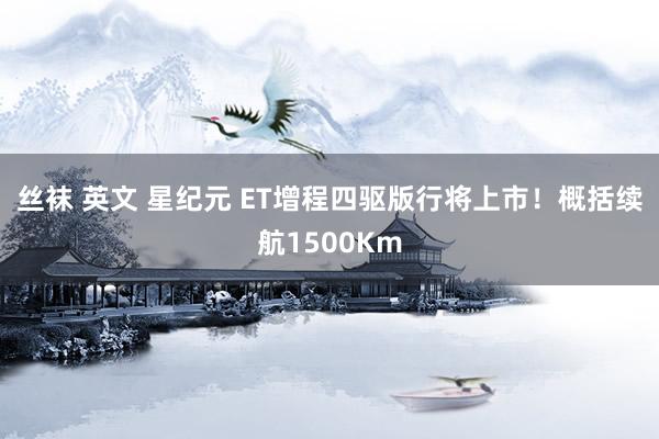 丝袜 英文 星纪元 ET增程四驱版行将上市！概括续航1500Km