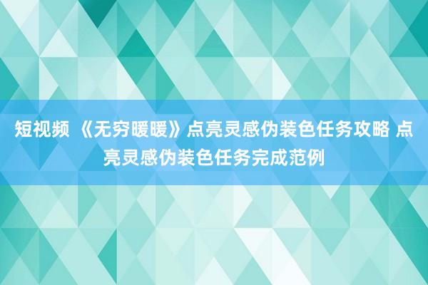 短视频 《无穷暖暖》点亮灵感伪装色任务攻略 点亮灵感伪装色任务完成范例