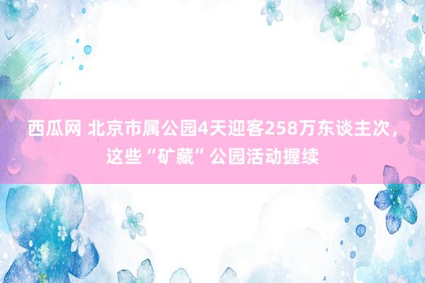 西瓜网 北京市属公园4天迎客258万东谈主次，这些“矿藏”公园活动握续