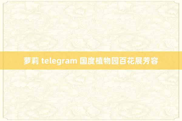 萝莉 telegram 国度植物园百花展芳容