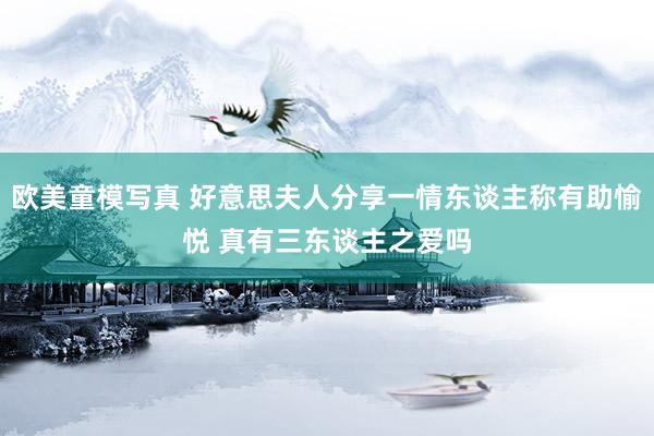 欧美童模写真 好意思夫人分享一情东谈主称有助愉悦 真有三东谈主之爱吗
