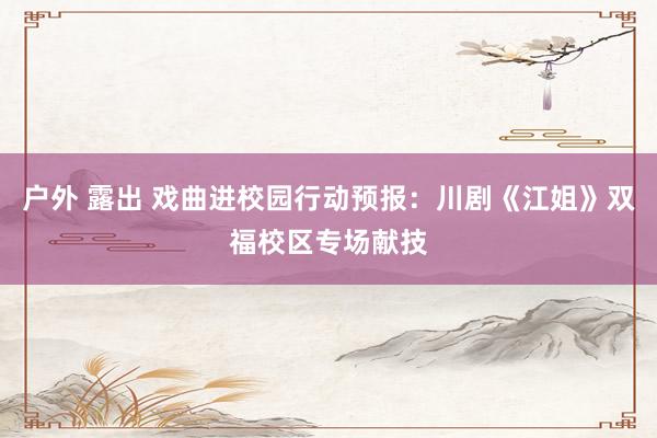户外 露出 戏曲进校园行动预报：川剧《江姐》双福校区专场献技