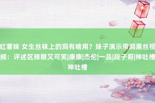 红薯妹 女生丝袜上的洞有啥用？妹子演示带洞黑丝视频：评述区辣眼又可笑|康康|杰伦|一品|段子哥|神吐槽