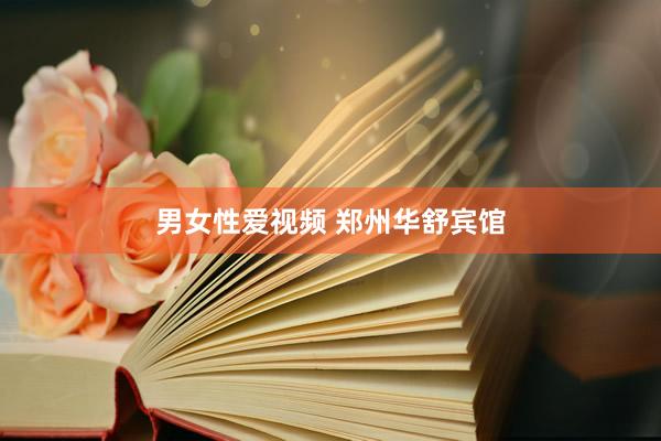 男女性爱视频 郑州华舒宾馆