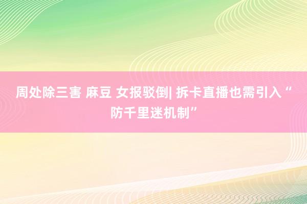 周处除三害 麻豆 女报驳倒| 拆卡直播也需引入“防千里迷机制”