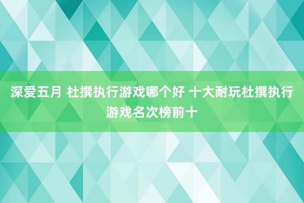 深爱五月 杜撰执行游戏哪个好 十大耐玩杜撰执行游戏名次榜前十