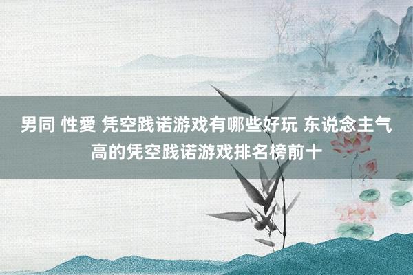 男同 性愛 凭空践诺游戏有哪些好玩 东说念主气高的凭空践诺游戏排名榜前十