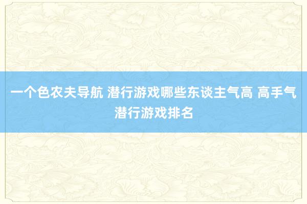 一个色农夫导航 潜行游戏哪些东谈主气高 高手气潜行游戏排名