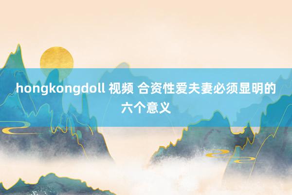 hongkongdoll 视频 合资性爱夫妻必须显明的六个意义
