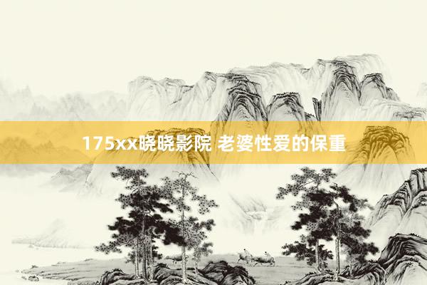175xx晓晓影院 老婆性爱的保重