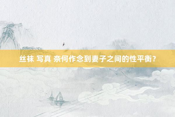 丝袜 写真 奈何作念到妻子之间的性平衡？