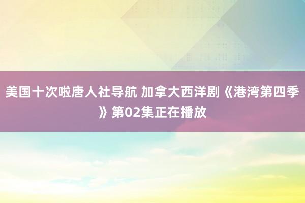 美国十次啦唐人社导航 加拿大西洋剧《港湾第四季》第02集正在播放