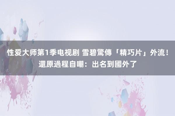 性爱大师第1季电视剧 雪碧驚傳「精巧片」外流！　還原過程自嘲：出名到國外了