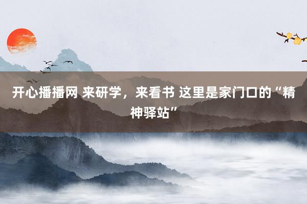 开心播播网 来研学，来看书 这里是家门口的“精神驿站”