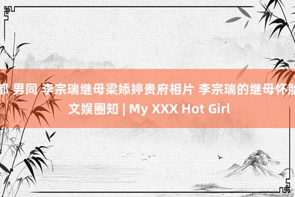 成都 男同 李宗瑞继母梁婖婷贵府相片 李宗瑞的继母怀胎了 文娱圈知 | My XXX Hot Girl