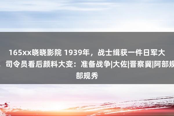 165xx晓晓影院 1939年，战士缉获一件日军大衣，司令员看后颜料大变：准备战争|大佐|晋察冀|阿部规秀