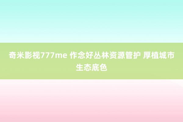 奇米影视777me 作念好丛林资源管护 厚植城市生态底色