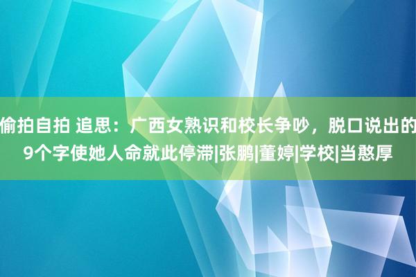 偷拍自拍 追思：广西女熟识和校长争吵，脱口说出的9个字使她人命就此停滞|张鹏|董婷|学校|当憨厚