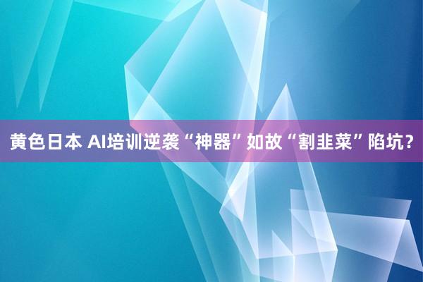 黄色日本 AI培训逆袭“神器”如故“割韭菜”陷坑？