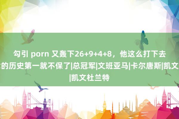 勾引 porn 又轰下26+9+4+8，他这么打下去，波津的历史第一就不保了|总冠军|文班亚马|卡尔唐斯|凯文杜兰特