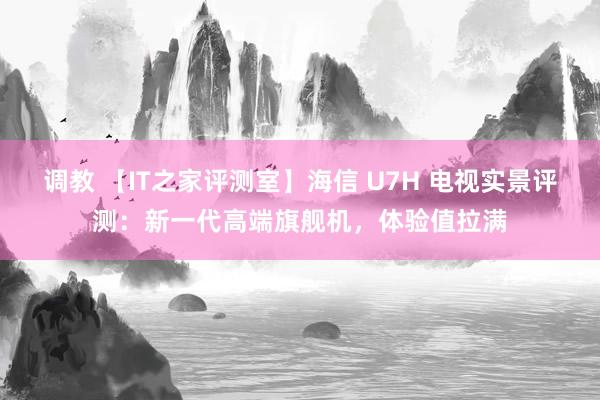 调教 【IT之家评测室】海信 U7H 电视实景评测：新一代高端旗舰机，体验值拉满