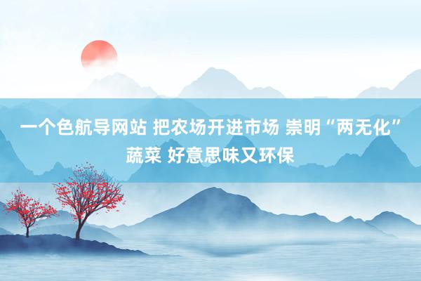 一个色航导网站 把农场开进市场 崇明“两无化”蔬菜 好意思味又环保