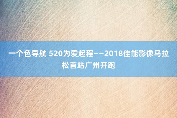 一个色导航 520为爱起程——2018佳能影像马拉松首站广州开跑