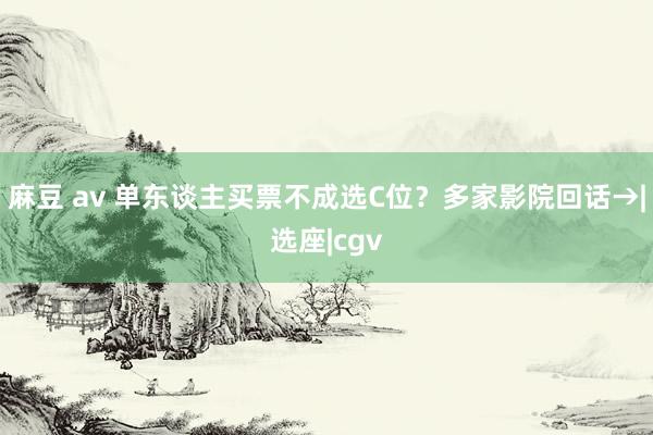 麻豆 av 单东谈主买票不成选C位？多家影院回话→|选座|cgv