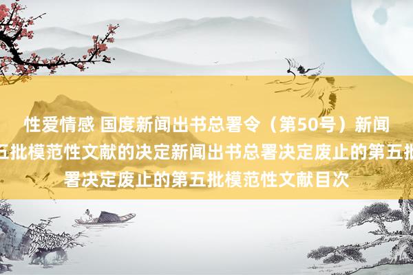 性爱情感 国度新闻出书总署令（第50号）　　新闻出书总署废止第五批模范性文献的决定　　新闻出书总署决定废止的第五批模范性文献目次