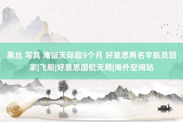黑丝 写真 淹留天际超9个月 好意思两名宇航员回家|飞船|好意思国航天局|海外空间站