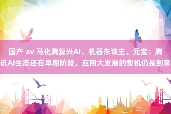 国产 av 马化腾复兴AI、机器东谈主、元宝：腾讯AI生态还在早期阶段，应用大发展的契机仍是到来