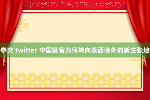 拳交 twitter 中国搭客为何转向泰西除外的新主张地