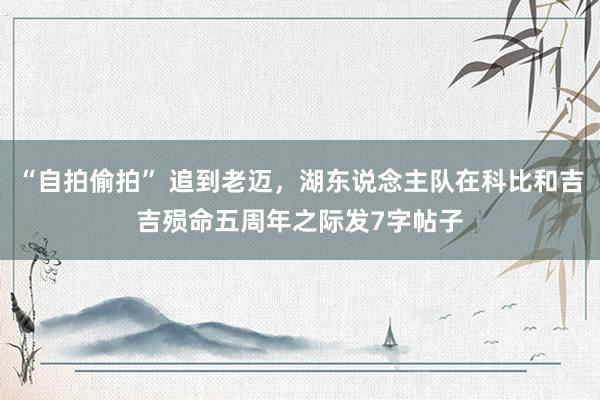 “自拍偷拍” 追到老迈，湖东说念主队在科比和吉吉殒命五周年之际发7字帖子