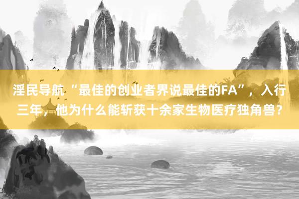 淫民导航 “最佳的创业者界说最佳的FA”，入行三年，他为什么能斩获十余家生物医疗独角兽？