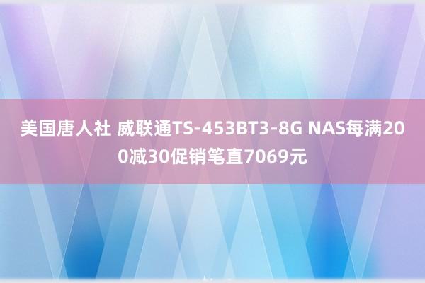 美国唐人社 威联通TS-453BT3-8G NAS每满200减30促销笔直7069元