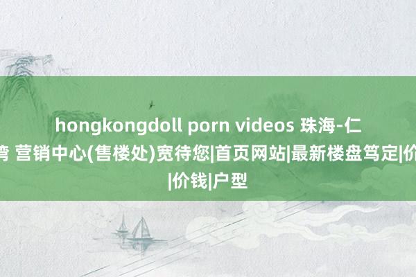 hongkongdoll porn videos 珠海-仁恒滨海湾 营销中心(售楼处)宽待您|首页网站|最新楼盘笃定|价钱|户型